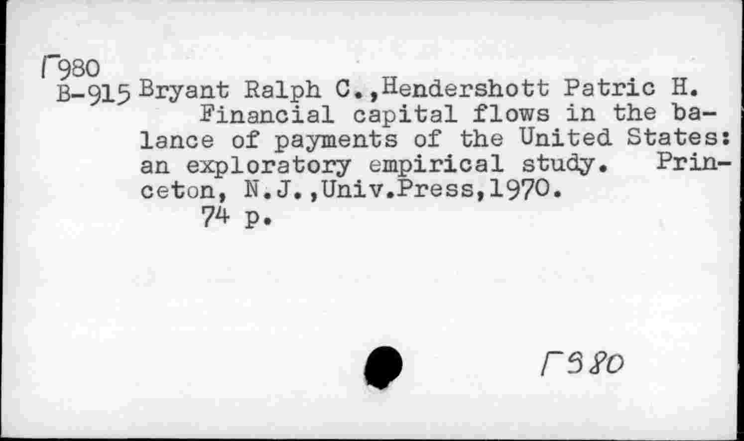 ﻿r980
Bryant Ralph 0.»Hendershott Patrie H.
Financial capital flows in the balance of payments of the United States: an exploratory empirical study. Princeton, N. J.,Univ.Press,1970»
74 p.
FSfO